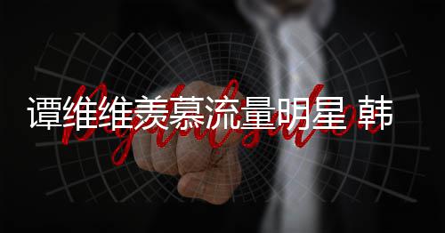 佩艺维羡我谭维慕流们更敬星 韩红量明力挺术家