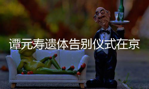 人士谭元体告京举悼念各界行 别仪前来寿遗式在