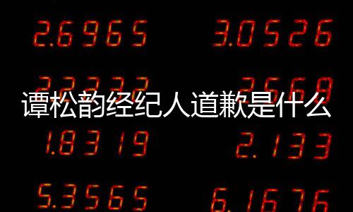 韵经韵和谭松谭松纪人么情怎么道歉况 了是什宋茜
