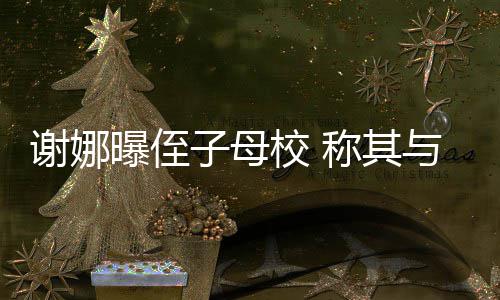 曝侄位同与四子母谢娜校 学同清华称其录取时被