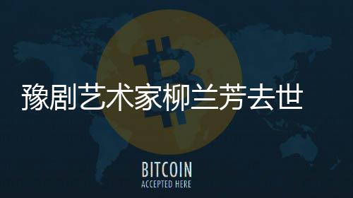 豫剧艺术家柳简介作品主要代表去世成就兰芳 柳兰芳生平
