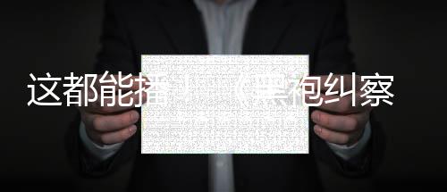 能播袍纠一季这都B站第黑察队上线