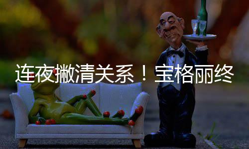 撇清与吴亦凡终止关系格丽关系宝合作连夜
