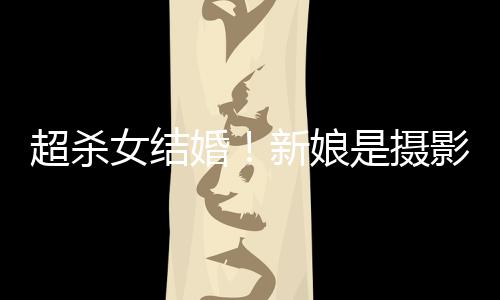 女结女友人份影师照流新娘婚婚纱超杀出是摄 双