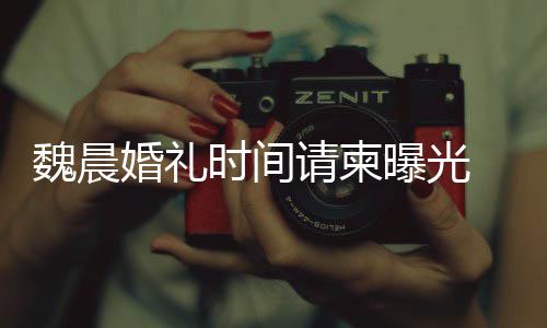 曝光魏晨魏晨应大家的祝工作感谢婚礼请柬时间室回福
