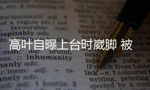 有力托住脚 自曝子怡高叶被章上台时崴