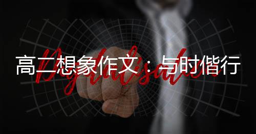 与作文高二想象行，华创新趁年时偕