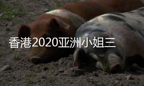 亚洲军是诞生 冠香港小姐三甲谁