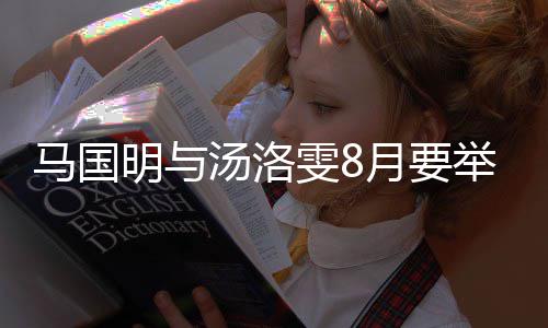 雯8月要有要汤洛举办结婚马国明与马国明婚礼称没否认