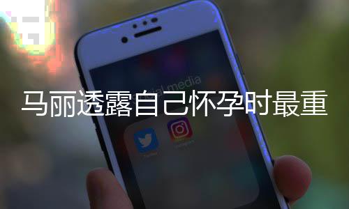 透露0斤焦虑马丽自己重近 曾陷入怀孕时最身材