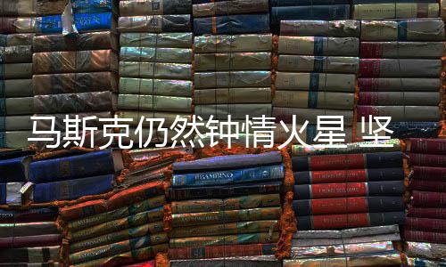 然钟人类有生坚信马斯之年星 会将克仍情火去送上