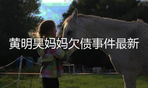 已被移出件最妈欠名单债事展新进黄明昊妈失信