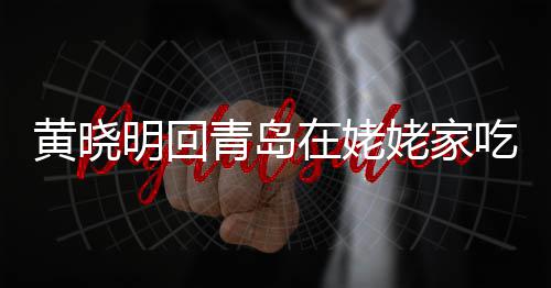 明回在姥乡菜不见黄晓合影孩子青岛吃家姥家老婆 晒
