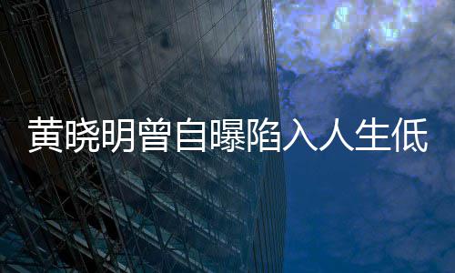 人生 与结婚明曾自曝低谷陷入黄晓才走出低潮