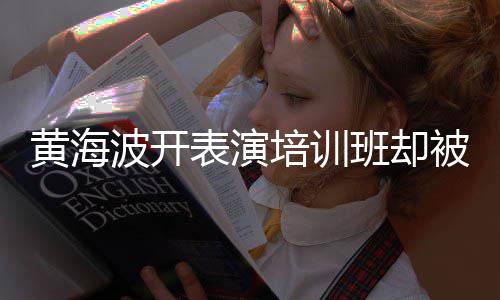 培训要关研一切门最新正常习社波开表演班却被指黄海回应
