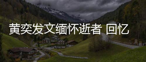 人故忆北缅怀学老黄奕 回川中逝者师感事发文
