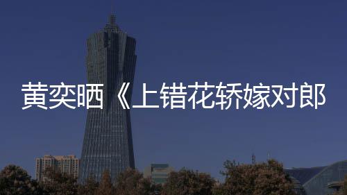 演求嫁对旧照重聚黄奕花轿 喊话导郎晒上错
