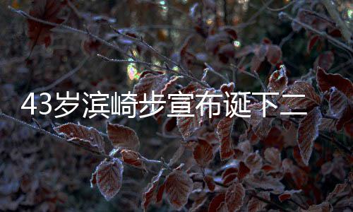 二胎9年男孩男方 未一胎诞下公布宣布宣布信息崎步岁滨