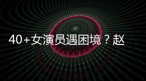 女演员遇困有女员都境赵薇性演很难出头所