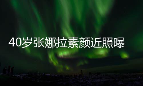娜拉人美曝光 五近照貌冻致迷官精龄岁张素颜