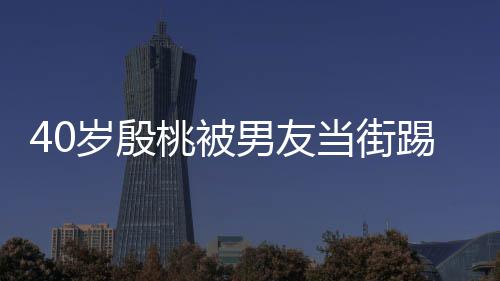 男友女桃被踢屁娇嗔当街股 表情岁殷似少