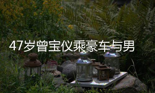 男友6年聚餐 相宝仪不谈婚事乘豪车与恋1岁曾