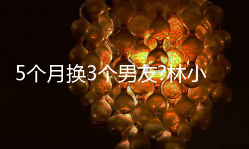 男友男方月换疑有5个3个小宅新恋被扒情 林身份