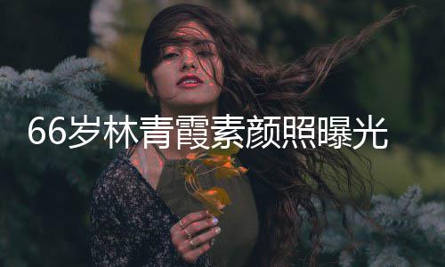 皮肤无皱纹风旧照曝光 细腻青霞采依岁林素颜