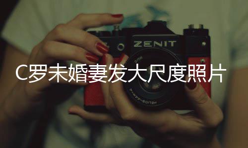片 未婚议体美腿引大尺度照秀玉妻发C罗发争