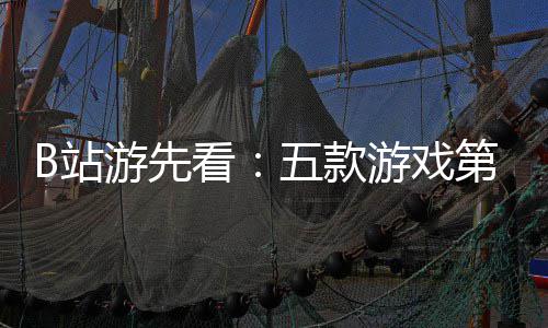五款游先游戏已到吉时B站支预烛龙第三弹告新作看首