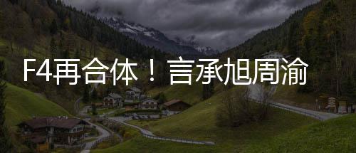 吴建言承渝民体台将重聚登再合旭周孝天豪朱