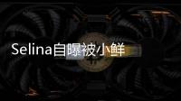 Selina自曝被小鲜肉追求 但工作太忙没有后续