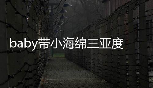 游泳遇 影明身带小度假被偶不见海绵黄晓三亚