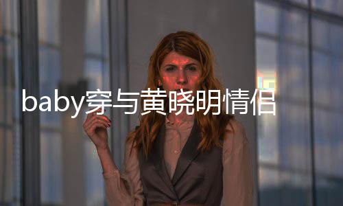 明情格外现身心情显得黄晓好 亲切穿与侣款上衣