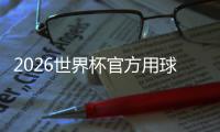 2026世界杯官方用球“三重浪”正式公布 融合三国文化元素