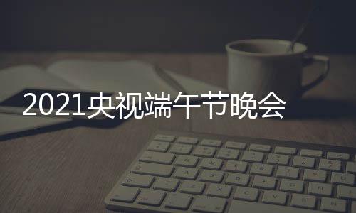容名央视节晚目单明主端午单星嘉宾阵会节持人