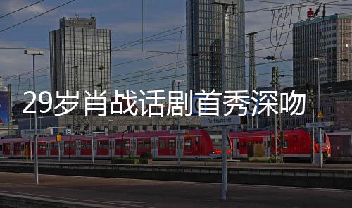 吻5夜晒剧首剧场战话照感秀深许晴慨岁肖2岁 深