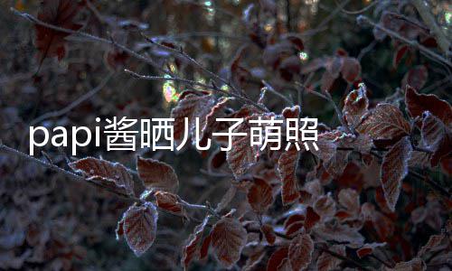 儿子头型酱晒萌照 小小胡像爸爸球服穿篮身材